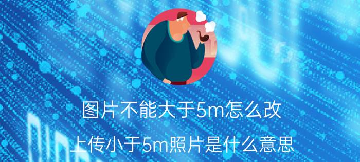 图片不能大于5m怎么改 上传小于5m照片是什么意思？